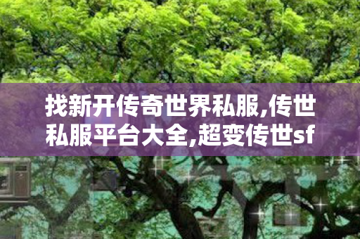 找新开传奇世界私服,传世私服平台大全,超变传世sf,传世私服平台大全
