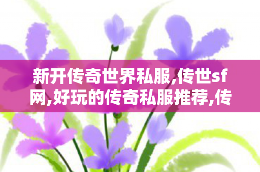 新开传奇世界私服,传世sf网,好玩的传奇私服推荐,传世sf网