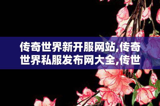 传奇世界新开服网站,传奇世界私服发布网大全,传世oool,传奇世界私服发布网大全