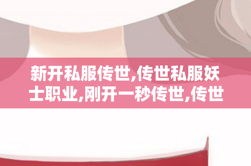 新开私服传世,传世私服妖士职业,刚开一秒传世,传世私服妖士职业