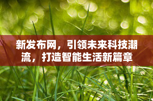 新发布网，引领未来科技潮流，打造智能生活新篇章