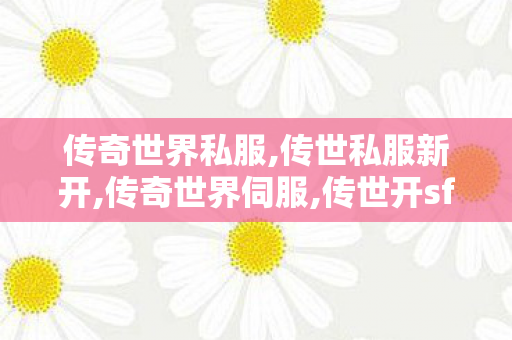 传奇世界私服,传世私服新开,传奇世界伺服,传世开sf,传奇世界伺服