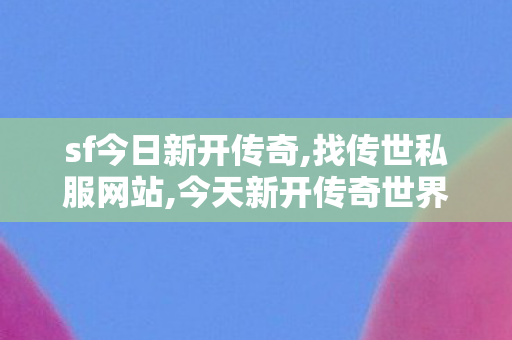 sf今日新开传奇,找传世私服网站,今天新开传奇世界私服,找传世私服网站