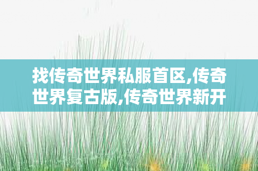 找传奇世界私服首区,传奇世界复古版,传奇世界新开私服,传奇世界复古版
