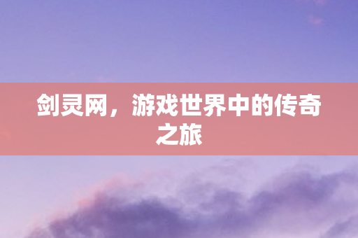 剑灵网，游戏世界中的传奇之旅