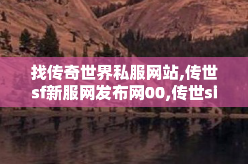 找传奇世界私服网站,传世sf新服网发布网00,传世sif,传世sf新服网发布网00