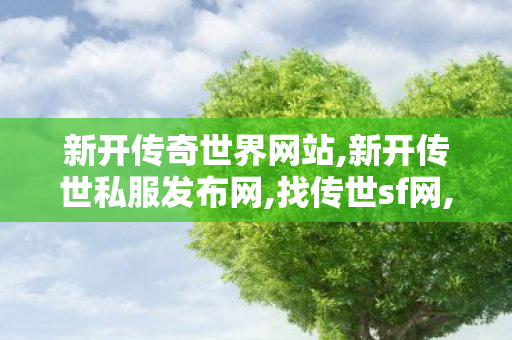 新开传奇世界网站,新开传世私服发布网,找传世sf网,新开传世私服发布网