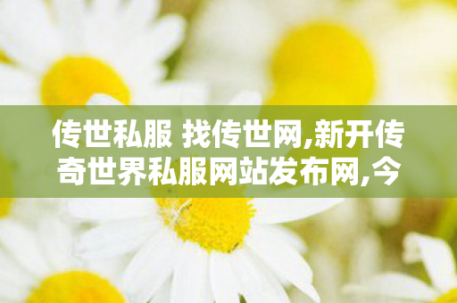 传世私服 找传世网,新开传奇世界私服网站发布网,今日新开传世sf网站,新开传奇世界私服网站发布网