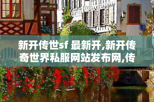 新开传世sf 最新开,新开传奇世界私服网站发布网,传奇世界私服登陆器,新开传奇世界私服网站发布网