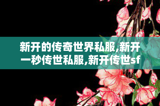新开的传奇世界私服,新开一秒传世私服,新开传世sf发布网站,新开一秒传世私服