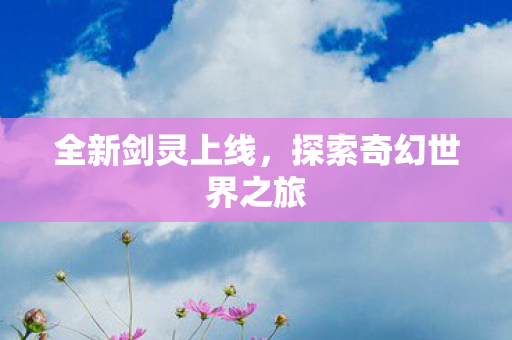 全新剑灵上线，探索奇幻世界之旅