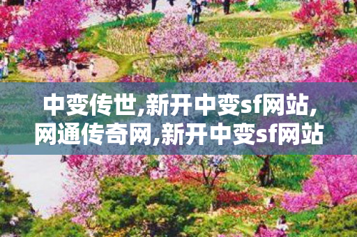 中变传世,新开中变sf网站,网通传奇网,新开中变sf网站
