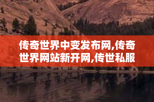 传奇世界中变发布网,传奇世界网站新开网,传世私服发布网站,传奇世界网站新开网