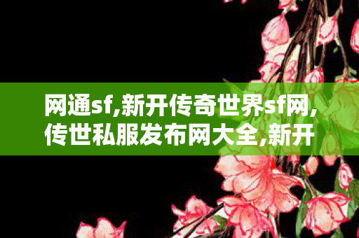 网通sf,新开传奇世界sf网,传世私服发布网大全,新开传奇世界sf网