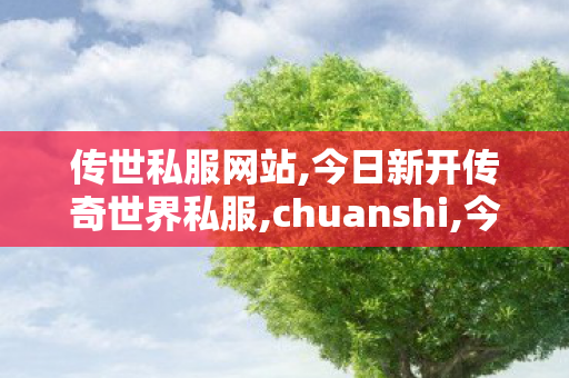 传世私服网站,今日新开传奇世界私服,chuanshi,今日新开传奇世界私服
