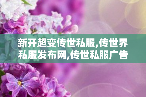 新开超变传世私服,传世界私服发布网,传世私服广告,传世界私服发布网