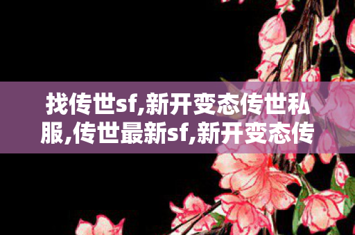 找传世sf,新开变态传世私服,传世最新sf,新开变态传世私服