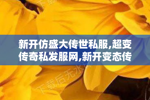 新开仿盛大传世私服,超变传奇私发服网,新开变态传世私服,超变传奇私发服网
