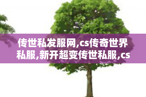 传世私发服网,cs传奇世界私服,新开超变传世私服,cs传奇世界私服