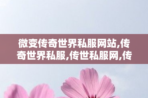 微变传奇世界私服网站,传奇世界私服,传世私服网,传奇世界私服,新开传世sf,传奇世界私服,传世私服网