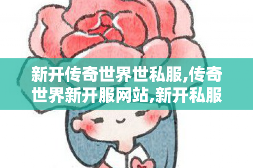 新开传奇世界世私服,传奇世界新开服网站,新开私服传世,传奇世界新开服网站