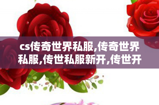 cs传奇世界私服,传奇世界私服,传世私服新开,传世开,传奇世界私服,传世私服新开