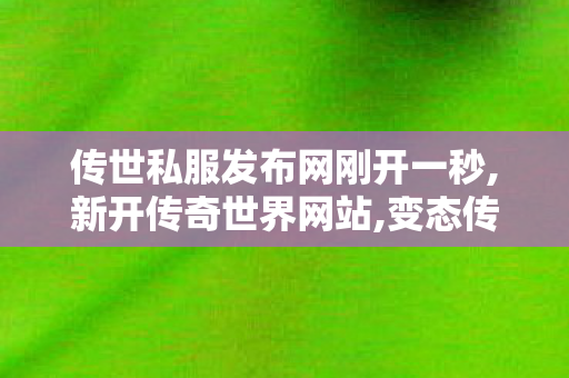 传世私服发布网刚开一秒,新开传奇世界网站,变态传世sf发布网,新开传奇世界网站
