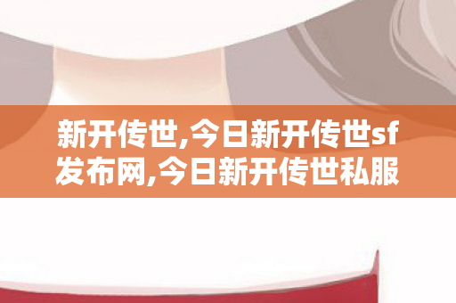 新开传世,今日新开传世sf发布网,今日新开传世私服发布网,今日新开传世sf发布网