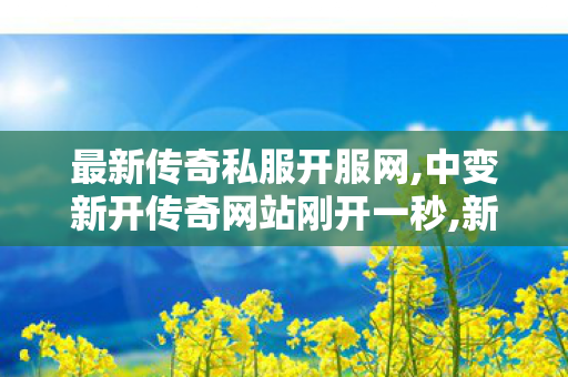 最新传奇私服开服网,中变新开传奇网站刚开一秒,新开传世sf发布网站,中变新开传奇网站刚开一秒