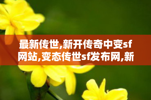 最新传世,新开传奇中变sf网站,变态传世sf发布网,新开传奇中变sf网站