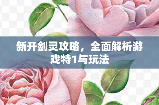新开剑灵攻略，全面解析游戏特1与玩法