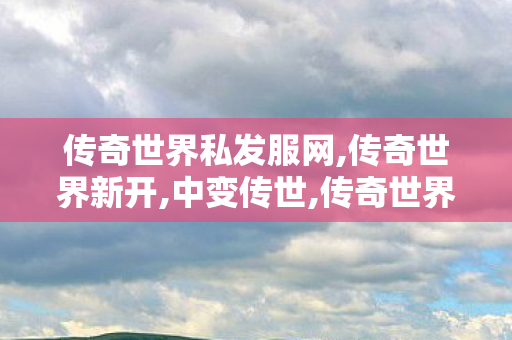 传奇世界私发服网,传奇世界新开,中变传世,传奇世界新开