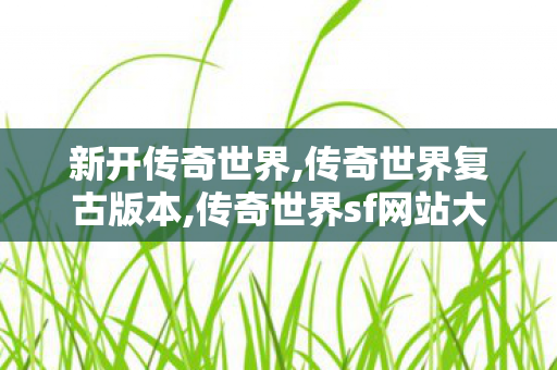 新开传奇世界,传奇世界复古版本,传奇世界sf网站大全,传奇世界复古版本