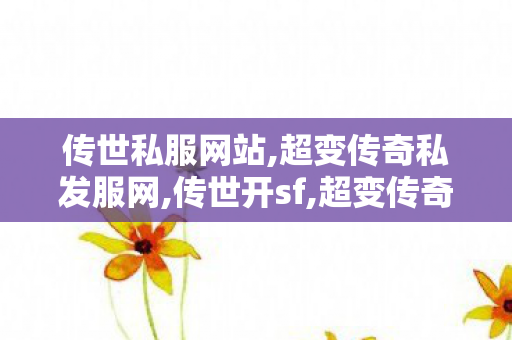 传世私服网站,超变传奇私发服网,传世开sf,超变传奇私发服网