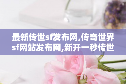 最新传世sf发布网,传奇世界sf网站发布网,新开一秒传世私服,传奇世界sf网站发布网