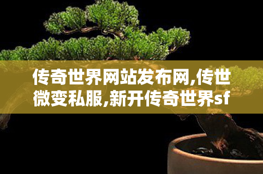 传奇世界网站发布网,传世微变私服,新开传奇世界sf发布网站,传世微变私服