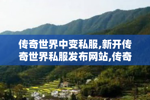 传奇世界中变私服,新开传奇世界私服发布网站,传奇世界私服,传奇世界sf发布网,新开传奇世界私服发布网站