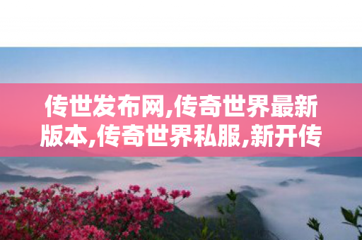 传世发布网,传奇世界最新版本,传奇世界私服,新开传世sf,传奇世界最新版本