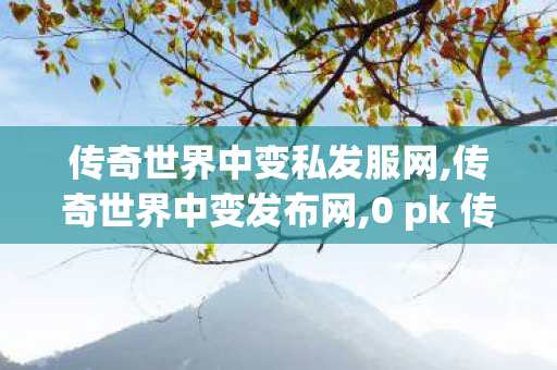 传奇世界中变私发服网,传奇世界中变发布网,0 pk 传奇世界私服,传奇世界中变发布网