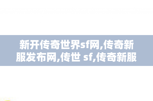 新开传奇世界sf网,传奇新服发布网,传世 sf,传奇新服发布网