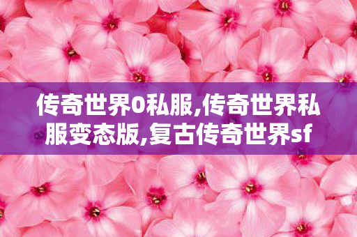 传奇世界0私服,传奇世界私服变态版,复古传奇世界sf的网站,传奇世界私服变态版