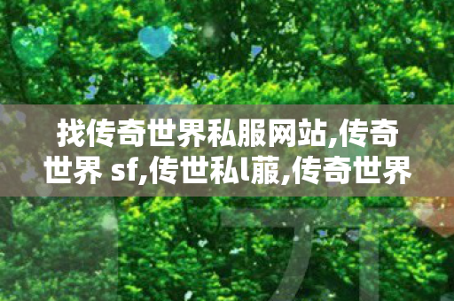找传奇世界私服网站,传奇世界 sf,传世私l菔,传奇世界 sf