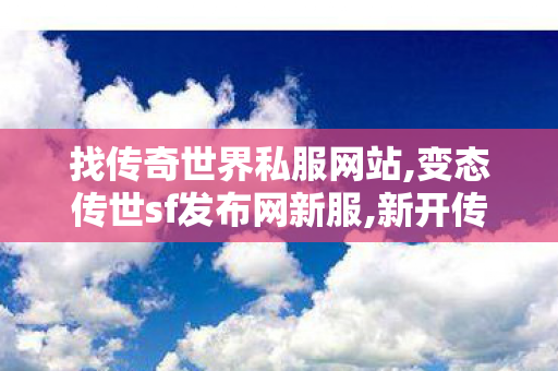 找传奇世界私服网站,变态传世sf发布网新服,新开传世私服开服表,变态传世sf发布网新服