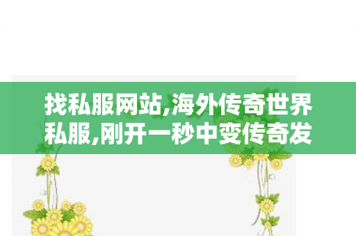 找私服网站,海外传奇世界私服,刚开一秒中变传奇发布网,海外传奇世界私服
