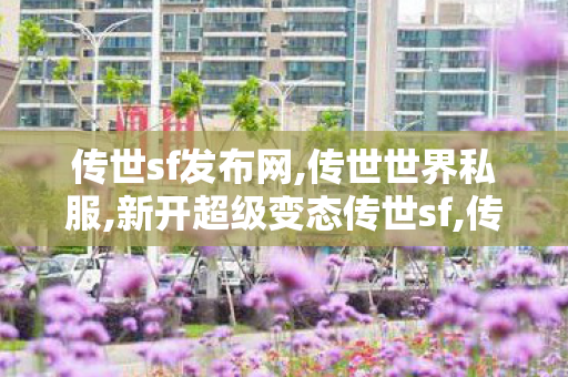 传世sf发布网,传世世界私服,新开超级变态传世sf,传世世界私服