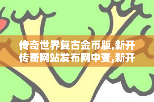 传奇世界复古金币版,新开传奇网站发布网中变,新开传世私服有元神,新开传奇网站发布网中变