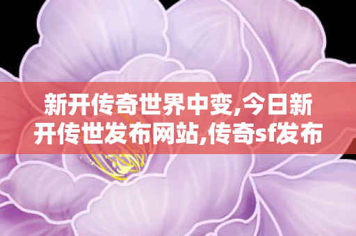 新开传奇世界中变,今日新开传世发布网站,传奇sf发布,今日新开传世发布网站