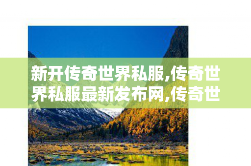 新开传奇世界私服,传奇世界私服最新发布网,传奇世界私服,传奇世界私服最新发布网