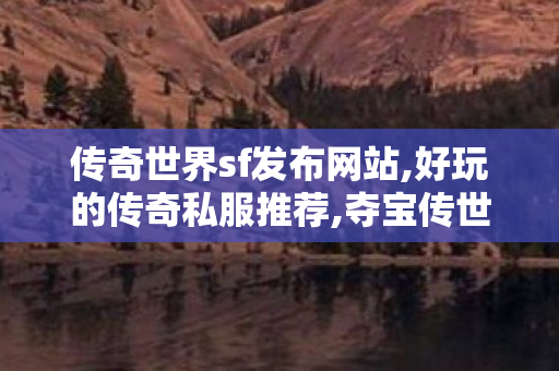 传奇世界sf发布网站,好玩的传奇私服推荐,夺宝传世sf,好玩的传奇私服推荐