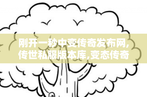 刚开一秒中变传奇发布网,传世私服版本库,变态传奇私发服网sf,传世私服版本库
